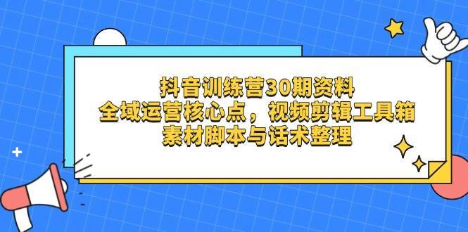 抖音训练营30期资料,全域运营核心点,视频剪辑工具箱 素材脚本与话术整理-知创网