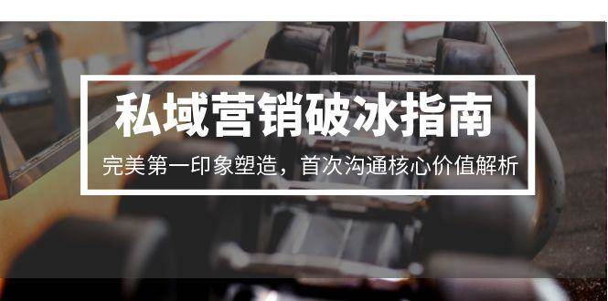 私域营销破冰指南,完美第一印象塑造,首次沟通核心价值解析-知创网