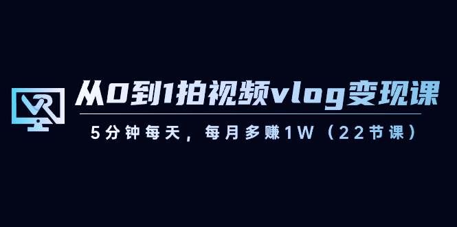（8599期）从0到1拍视频vlog-变现课，5分钟每天，每月多赚1W（22节课）-知创网