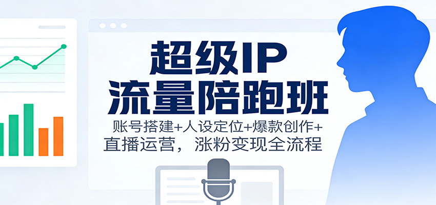 超级IP流量陪跑班：账号搭建+人设定位+爆款创作+直播运营，涨粉变现全流程-知创网