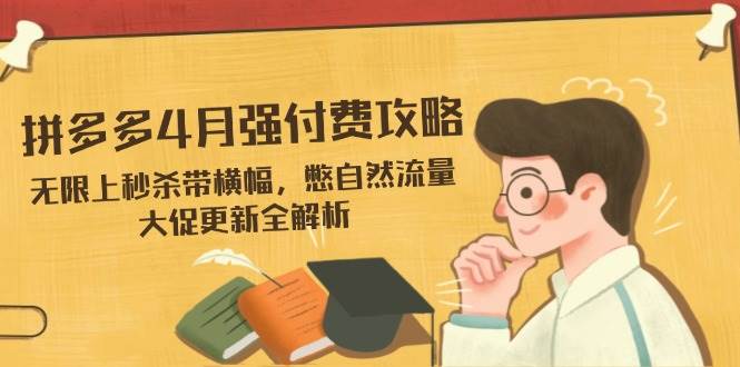 (14379期)拼多多4月强付费攻略,无限上秒杀带横幅,憋自然流量,大促更新全解析-知创网
