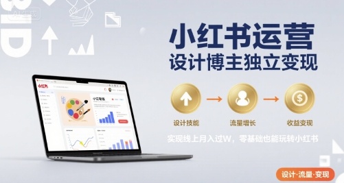 小红书运营设计博主独立变现，实现线上月入过W，零基础也能玩转小红书-知创网