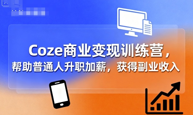 Coze商业变现训练营，帮助普通人升职加薪， 获得副业收入-知创网