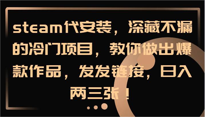 steam代安装，深藏不漏的冷门项目，教你做出爆款作品，发发链接，日入两三张！-知创网