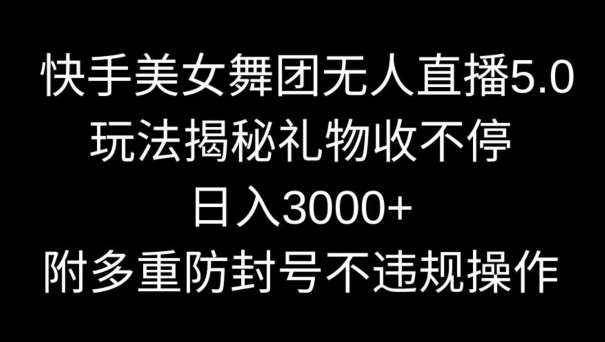 快手美女舞团无人直播5.0玩法，礼物收不停，日入3000+，内附多重防封号不违规操作【揭秘】-知创网