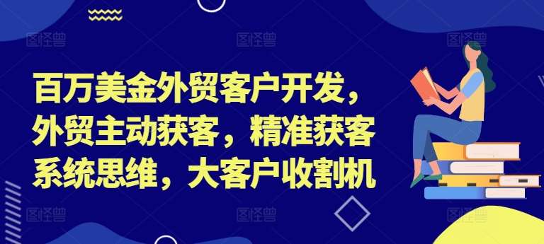 百万美金外贸客户开发，外贸主动获客，精准获客系统思维，大客户收割机-知创网