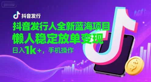 抖音发行人全新蓝海项目，懒人稳定放单变现,，日入1k+，手机操作【揭秘】-知创网