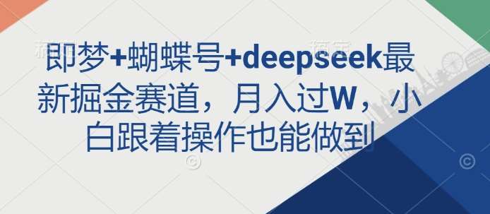 即梦+蝴蝶号+deepseek最新掘金赛道，月入过W，小白跟着操作也能做到-知创网