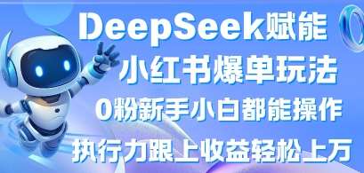 DeepSeek赋能小红书爆单玩法0粉新手小白都能操作,执行力跟上收益轻松上W,懒人勿做-知创网