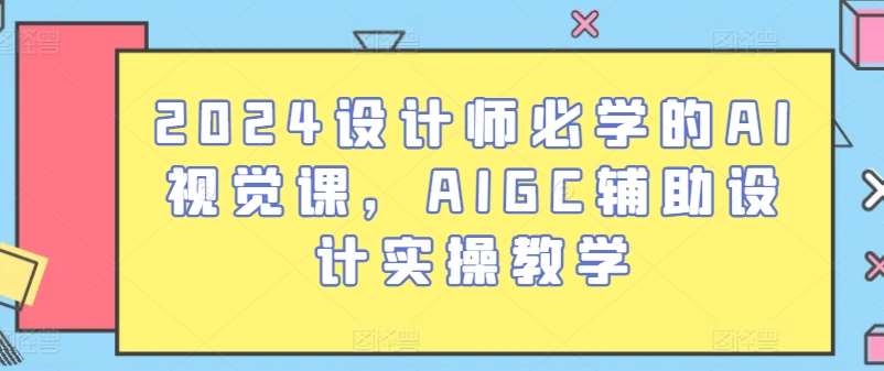 2024设计师必学的AI视觉课，AIGC辅助设计实操教学-知创网