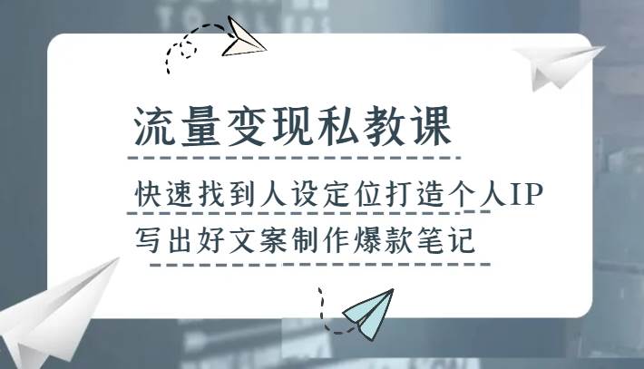 流量变现私教课，快速找到人设定位打造个人IP，写出好文案制作爆款笔记-知创网