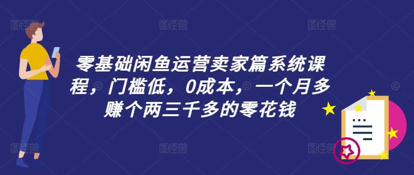 零基础闲鱼运营卖家篇系统课程,门槛低,0成本,一个月多赚个两三千多的零花钱-知创网
