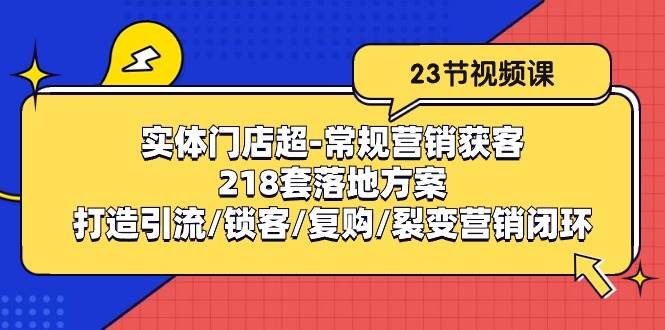 （10407期）实体门店超-常规营销获客：218套落地方案/打造引流/锁客/复购/裂变营销-知创网