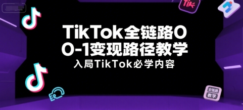 TikTok全链路0-1变现路径教学，入局TikTok必学内容-知创网