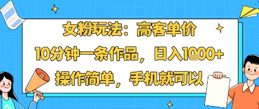 女粉玩法：高客单价，10分钟一条作品，日入1k+操作简单，手机就可以-知创网