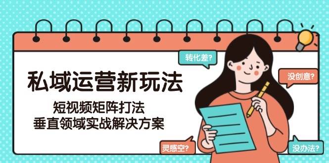 私域运营新玩法，短视频矩阵打法，垂直领域实战解决方案（更新6月）-知创网