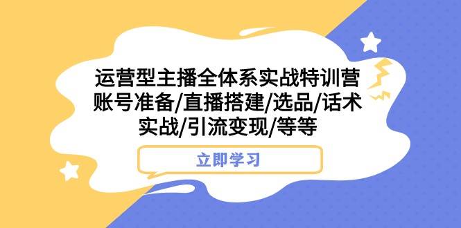 运营型主播全体系实战特训营 账号准备/直播搭建/选品/话术实战/引流变现/等-知创网