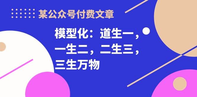 某公众号付费文章《模型化：道生一，一生二，二生三，三生万物！》-知创网