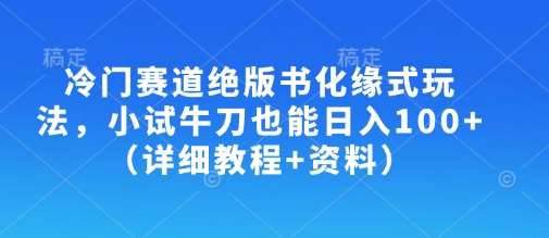 冷门赛道绝版书化缘式玩法，小试牛刀也能日入100+（详细教程+资料）-知创网