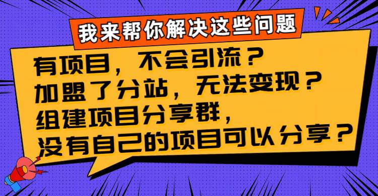 （8147期）有项目，不会引流？加盟了分站，无法变现？组建项目分享群，没有自己的…-知创网