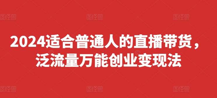 2024适合普通人的直播带货，泛流量万能创业变现法，上手快、落地快、起号快、变现快(更新8月)-知创网