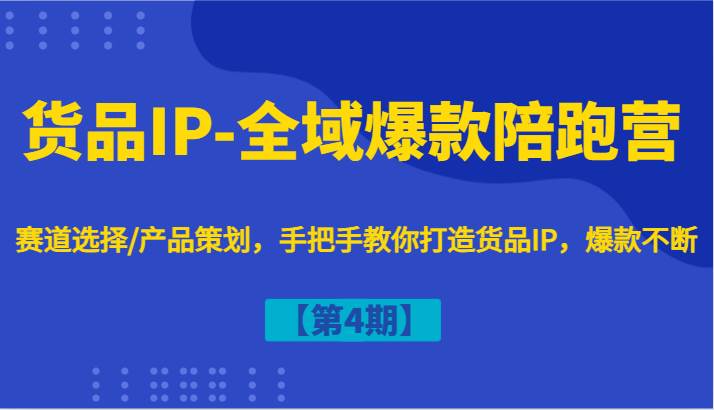 货品IP-全域爆款陪跑营【第4期】赛道选择/产品策划，手把手教你打造货品IP，爆款不断-知创网