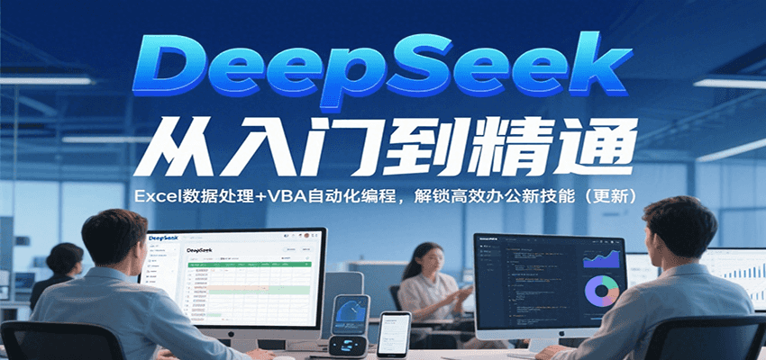 DeepSeek从入门到精通，Excel数据处理+VBA自动化编程，解锁高效办公新技能（更新）-知创网
