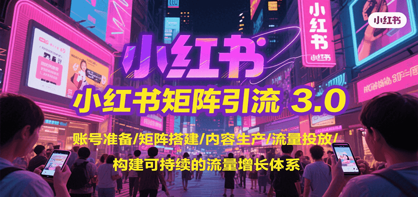 小红书矩阵引流3.0，账号准备/矩阵搭建/内容生产/流量投放/构建可持续的流量增长体系-知创网