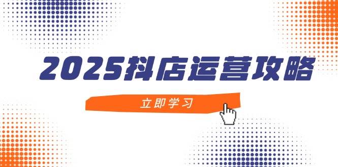 （14622期）2025抖店运营攻略，掌握抖店技巧，打造月销百万，新手入门到精通-知创网