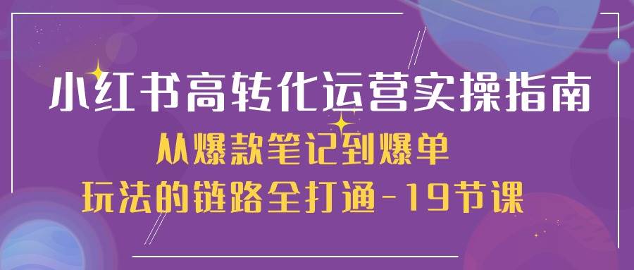 小红书高转化运营实操指南，从爆款笔记到爆单玩法的链路全打通（19节课）-知创网