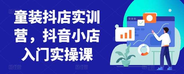童装抖店实训营，抖音小店入门实操课-知创网
