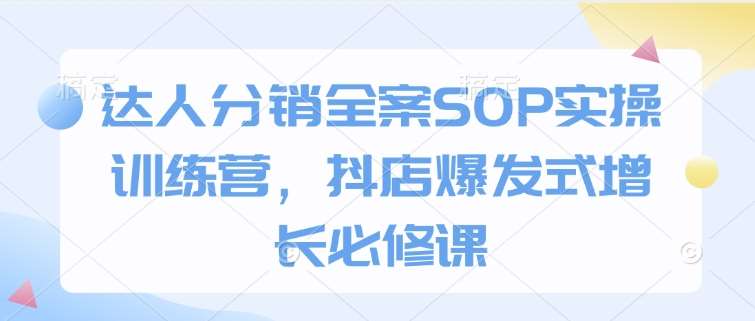 达人分销全案SOP实操训练营,抖店爆发式增长必修课-知创网