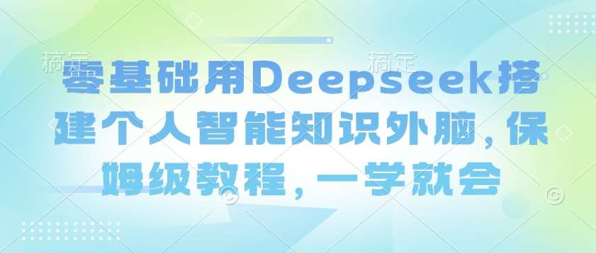 零基础用Deepseek搭建个人智能知识外脑，保姆级教程，一学就会-知创网