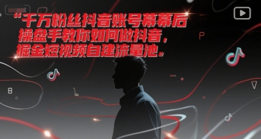 千万粉丝抖音账号幕后操盘手教你如何做抖音，掘金短视频自建流量池-知创网