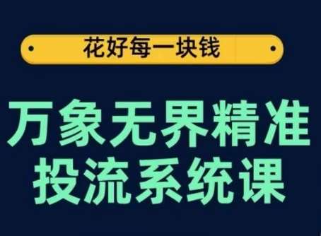万象无界精准投流系统课，从关键词到推荐，从万象台到达摩盘，从底层原理到实操步骤-知创网