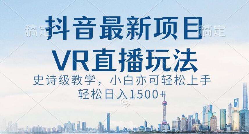 抖音最新VR直播玩法，史诗级教学，小白也可轻松上手轻松日入1500+【揭秘】-知创网