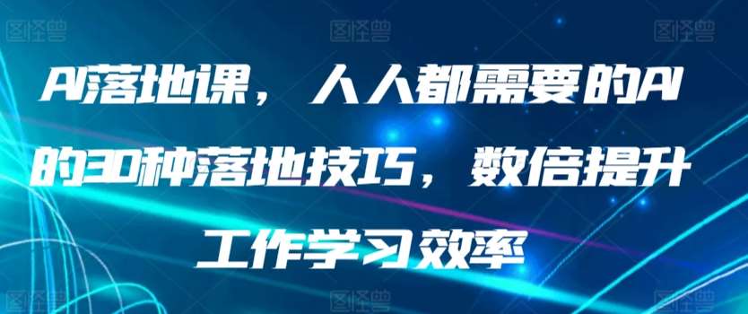AI落地课，人人都需要的AI的30种落地技巧，数倍提升工作学习效率-知创网