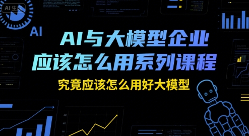 AI与大模型企业应该怎么用系列课程，究竟应该怎么用好大模型-知创网