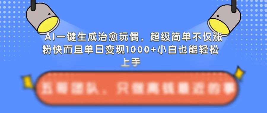 AI一键生成治愈玩偶，超级简单，不仅涨粉快而且单日变现1k-知创网
