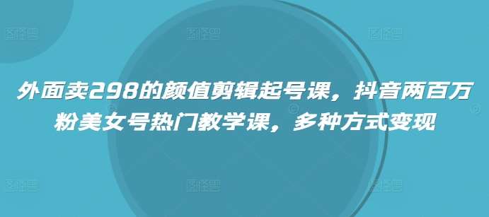 外面卖298的颜值剪辑起号课，抖音两百万粉美女号热门教学课，多种方式变现-知创网