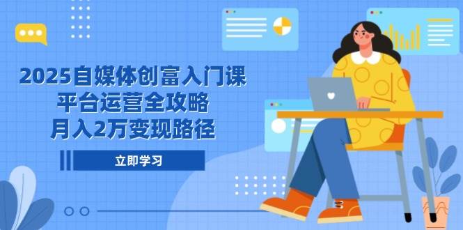 2025自媒体创富入门课，平台运营全攻略，月入2万变现路径-知创网