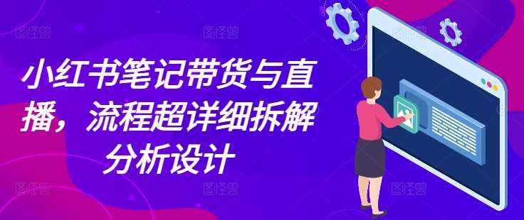 小红书笔记带货与直播，流程超详细拆解分析设计-知创网