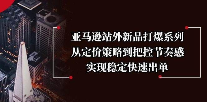 （13970期）亚马逊站外新品打爆系列，从定价策略到把控节奏感，实现稳定快速出单-知创网