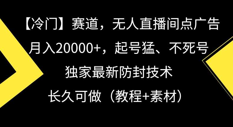 冷门赛道，无人直播间点广告，月入20000+，起号猛、不死号，独家最新防封技术【揭秘】-知创网