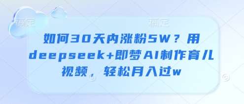 如何30天内涨粉5W？用deepseek+即梦AI制作育儿视频，轻松月入过w-知创网