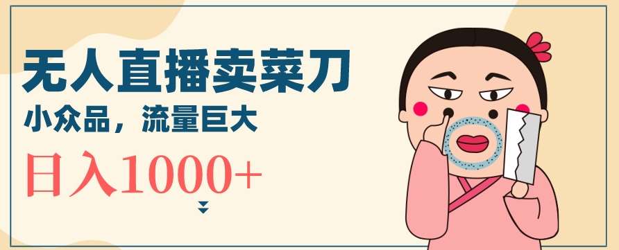 无人冷门品直播新玩法，通过卖菜刀日入1000+【揭秘】-知创网