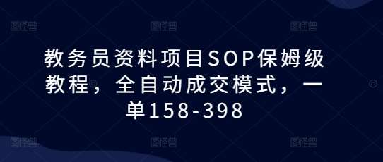 教务员资料项目SOP保姆级教程，全自动成交模式，一单158-398-知创网