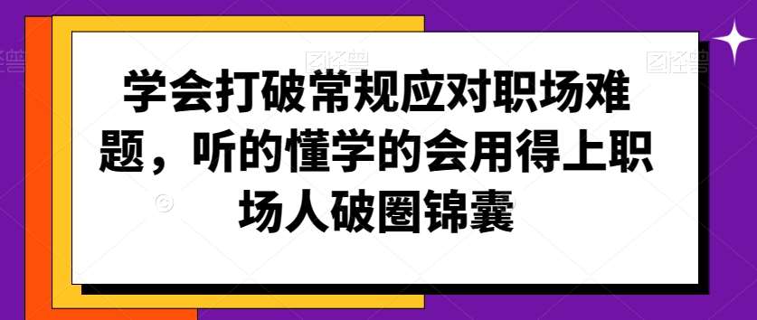 学会打破常规应对职场难题，听的懂学的会用得上职场人破圏锦囊-知创网