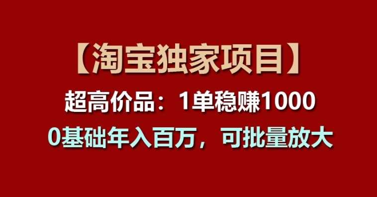 【淘宝独家项目】超高价品:1单稳赚1k多,0基础年入百W,可批量放大【揭秘】-知创网