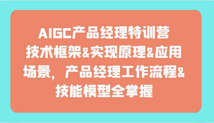 AIGC产品经理特训营-技术框架、实现原理、应用场景、工作流程、技能模型全掌握！-知创网